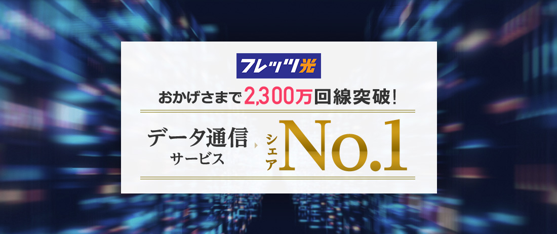 おかげさまで2,300万回線突破 データ通信サービス シェアNo1 フレッツ光／NTT西日本